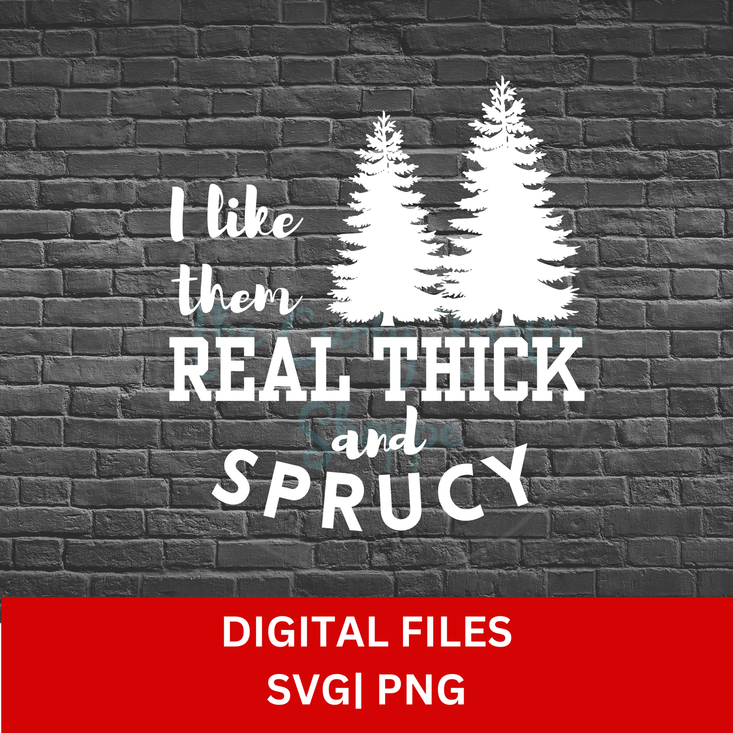 I Like Them Real Thick and Sprucy Digital Files | SVG | PNG